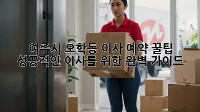 여주시 오학동 이사 예약 꿀팁: 성공적인 이사를 위한 완벽 가이드